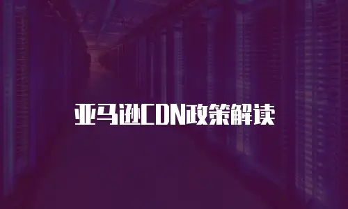 亚马逊CDN政策解读