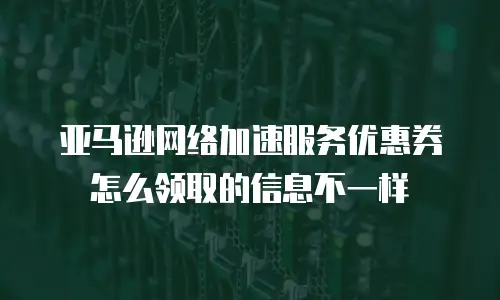 亚马逊网络加速服务优惠券怎么领取的信息不一样