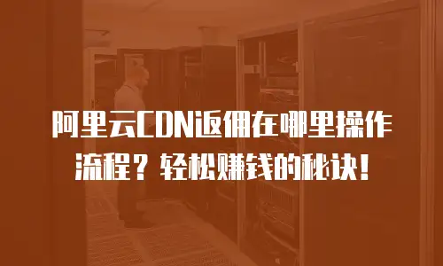阿里云CDN返佣在哪里操作流程？轻松赚钱的秘诀！