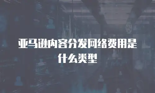 亚马逊内容分发网络费用是什么类型