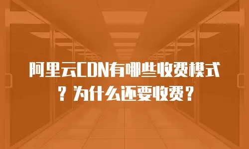 阿里云CDN有哪些收费模式？为什么还要收费？