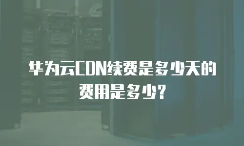 华为云CDN续费是多少天的费用是多少？