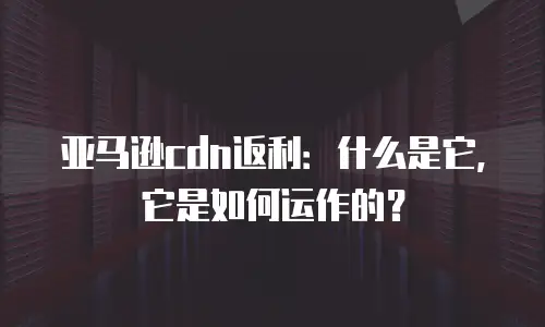 亚马逊cdn返利：什么是它，它是如何运作的？