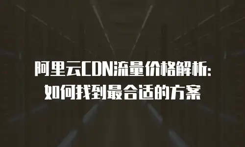 阿里云CDN流量价格解析：如何找到最合适的方案