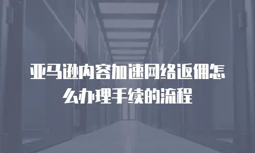 亚马逊内容加速网络返佣怎么办理手续的流程