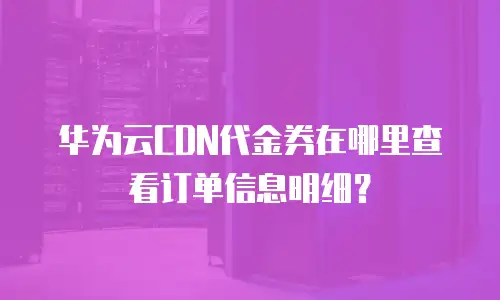华为云CDN代金券在哪里查看订单信息明细？