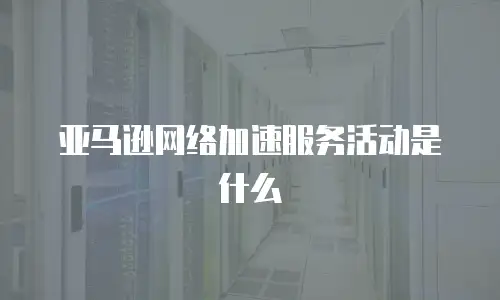 亚马逊网络加速服务活动是什么