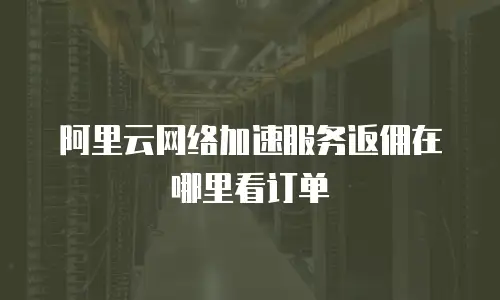阿里云网络加速服务返佣在哪里看订单
