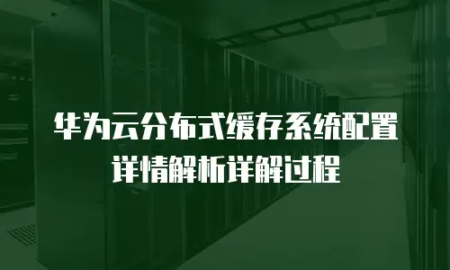 华为云分布式缓存系统配置详情解析详解过程