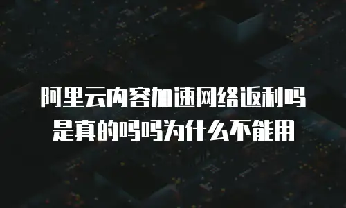 阿里云内容加速网络返利吗是真的吗吗为什么不能用