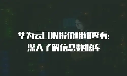 华为云CDN报价明细查看：深入了解信息数据库