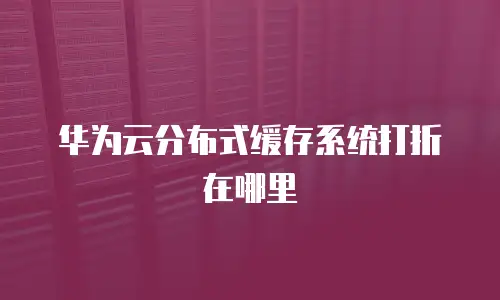 华为云分布式缓存系统打折在哪里
