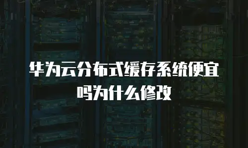 华为云分布式缓存系统便宜吗为什么修改
