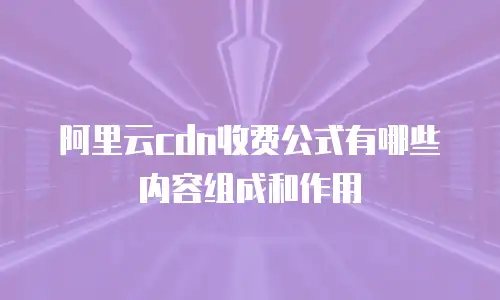 阿里云cdn收费公式有哪些内容组成和作用