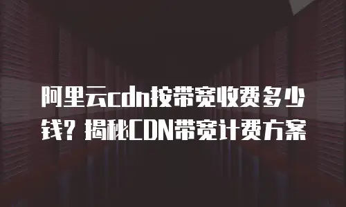 阿里云cdn按带宽收费多少钱？揭秘CDN带宽计费方案