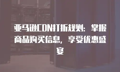 亚马逊CDN打折规则：掌握商品购买信息，享受优惠盛宴