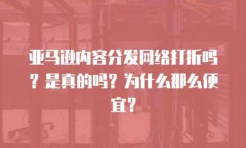 亚马逊内容分发网络打折吗？是真的吗？为什么那么便宜？