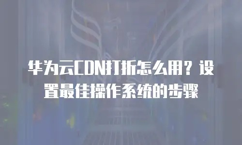 华为云CDN打折怎么用？设置最佳操作系统的步骤