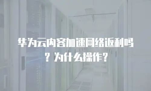 华为云内容加速网络返利吗？为什么操作？