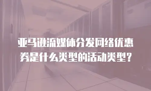 亚马逊流媒体分发网络优惠券是什么类型的活动类型？