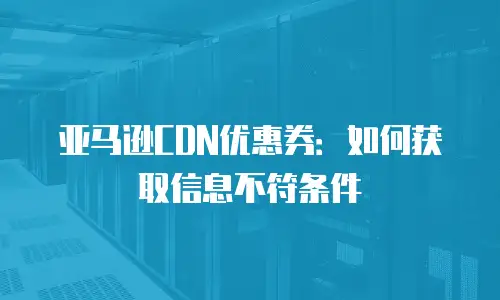 亚马逊CDN优惠券：如何获取信息不符条件