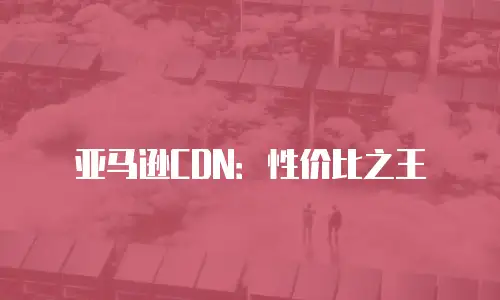 亚马逊CDN：性价比之王