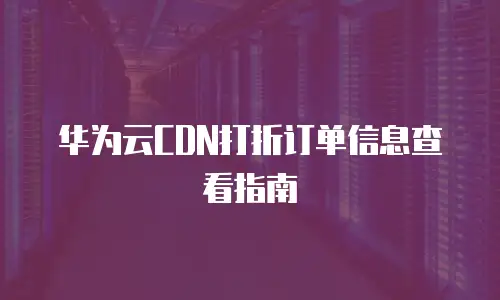 华为云CDN打折订单信息查看指南