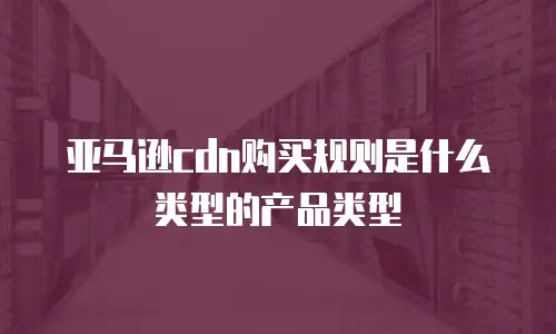 亚马逊cdn购买规则是什么类型的产品类型