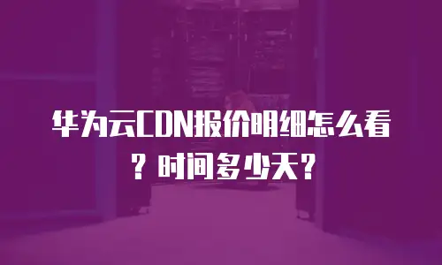 华为云CDN报价明细怎么看？时间多少天？