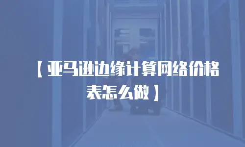 【亚马逊边缘计算网络价格表怎么做】
