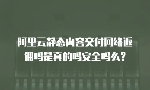 阿里云静态内容交付网络返佣吗是真的吗安全吗么？