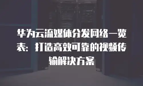 华为云流媒体分发网络一览表：打造高效可靠的视频传输解决方案