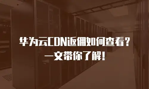 华为云CDN返佣如何查看？一文带你了解！