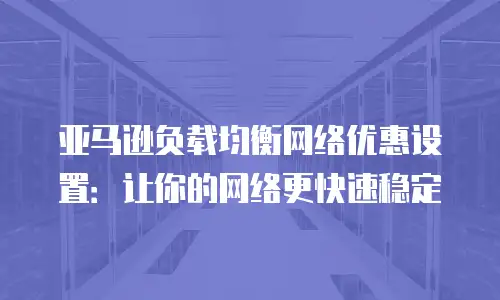 亚马逊负载均衡网络优惠设置：让你的网络更快速稳定