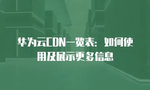 华为云CDN一览表：如何使用及展示更多信息