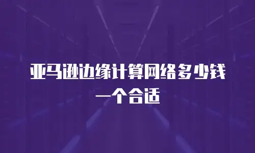 亚马逊边缘计算网络多少钱一个合适