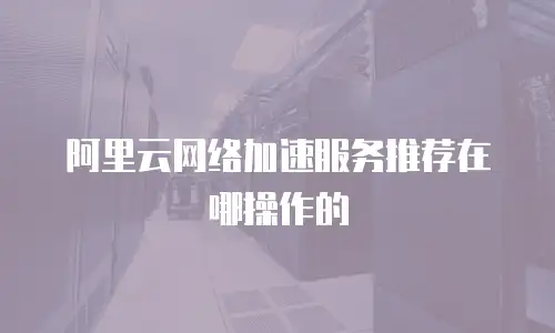阿里云网络加速服务推荐在哪操作的