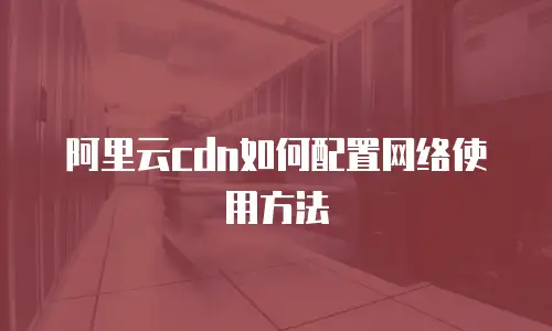 阿里云cdn如何配置网络使用方法