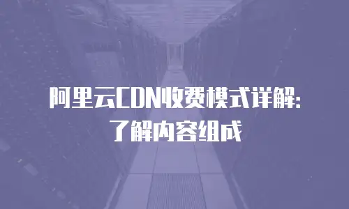 阿里云CDN收费模式详解：了解内容组成