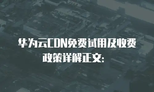 华为云CDN免费试用及收费政策详解正文：�