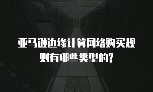 亚马逊边缘计算网络购买规则有哪些类型的?