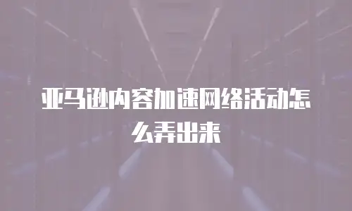 亚马逊内容加速网络活动怎么弄出来