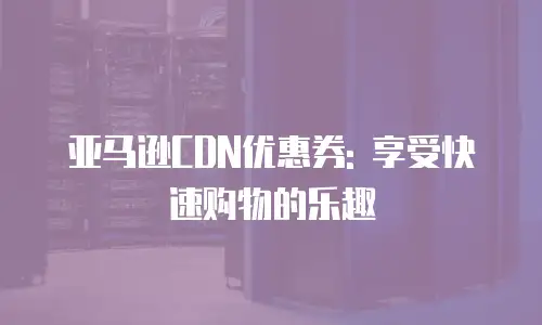 亚马逊CDN优惠券: 享受快速购物的乐趣