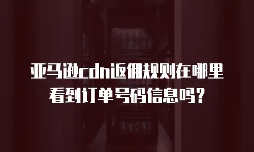 亚马逊cdn返佣规则在哪里看到订单号码信息吗？