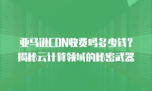 亚马逊CDN收费吗多少钱？揭秘云计算领域的秘密武器