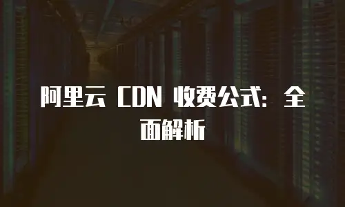 阿里云 CDN 收费公式：全面解析