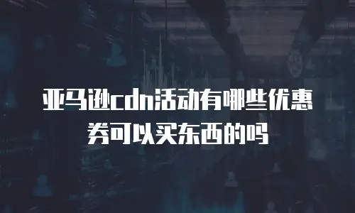 亚马逊cdn活动有哪些优惠券可以买东西的吗