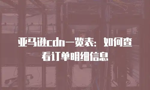 亚马逊cdn一览表：如何查看订单明细信息