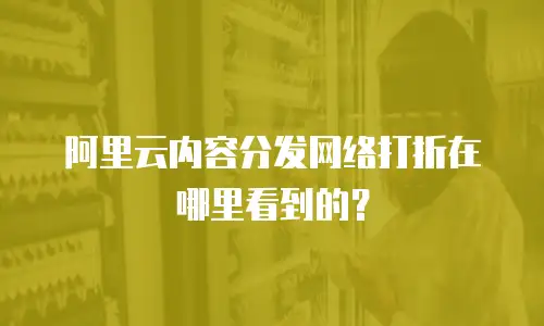 阿里云内容分发网络打折在哪里看到的？