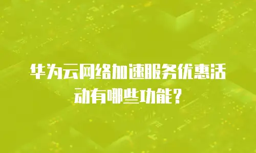 华为云网络加速服务优惠活动有哪些功能？